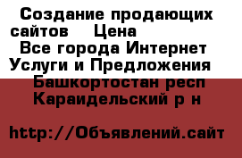 Создание продающих сайтов  › Цена ­ 5000-10000 - Все города Интернет » Услуги и Предложения   . Башкортостан респ.,Караидельский р-н